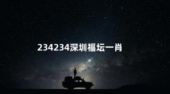 234234深圳福坛一肖