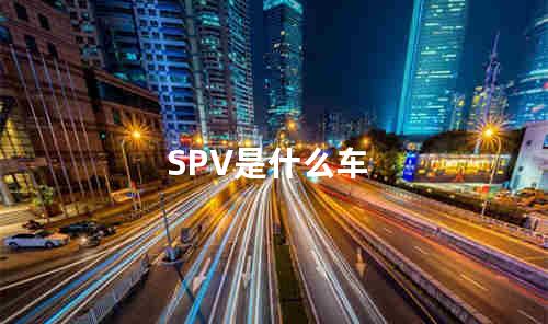 SPV是什么车 spv车型和suv的区别
