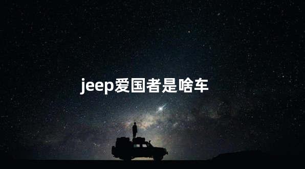 jeep爱国者是啥车 jeep是越野车吗