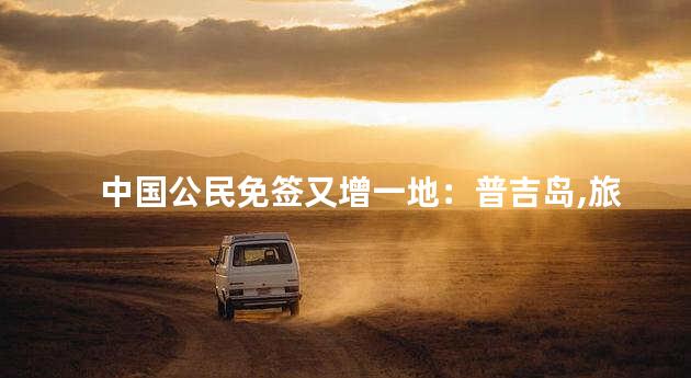 中国公民免签又增一地：普吉岛,旅游天堂的免签新篇章
