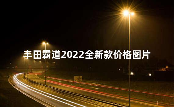 丰田霸道2022全新款价格 丰田霸道是普拉多吗