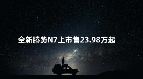 全新腾势N7上市售23.98万起