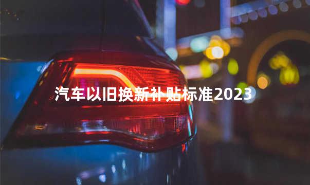 汽车以旧换新补贴标准2023