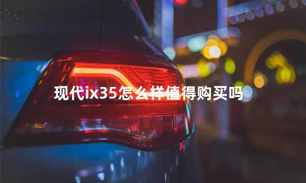 现代ix35怎么样值得购买吗 现代是韩国车吗